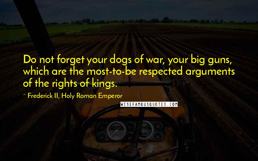 Frederick II, Holy Roman Emperor Quotes: Do not forget your dogs of war, your big guns, which are the most-to-be respected arguments of the rights of kings.