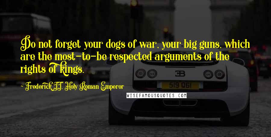 Frederick II, Holy Roman Emperor Quotes: Do not forget your dogs of war, your big guns, which are the most-to-be respected arguments of the rights of kings.