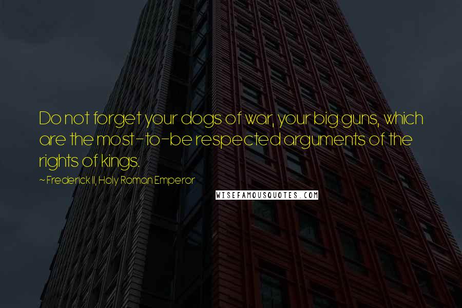 Frederick II, Holy Roman Emperor Quotes: Do not forget your dogs of war, your big guns, which are the most-to-be respected arguments of the rights of kings.