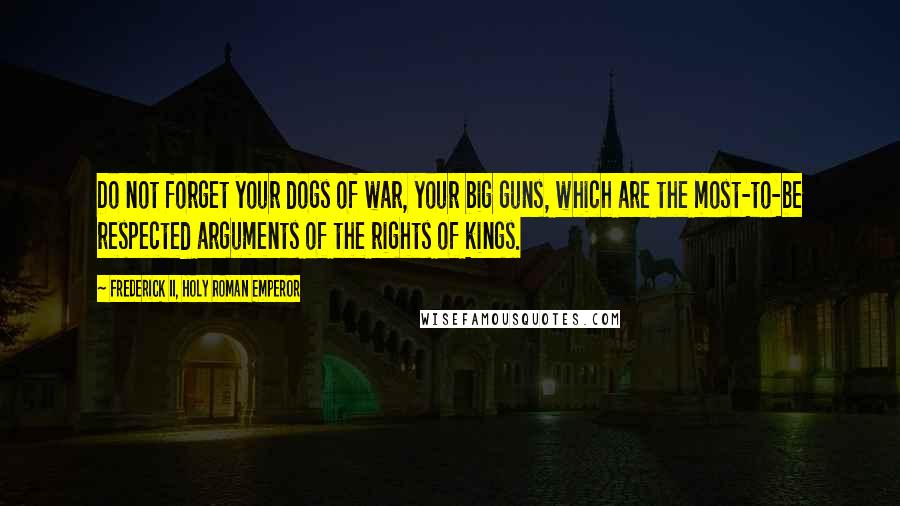 Frederick II, Holy Roman Emperor Quotes: Do not forget your dogs of war, your big guns, which are the most-to-be respected arguments of the rights of kings.