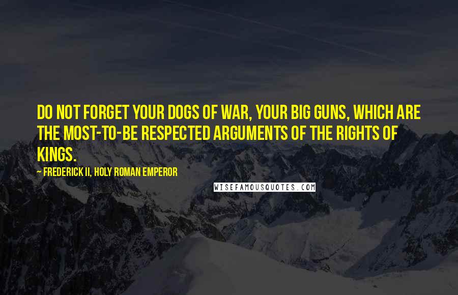 Frederick II, Holy Roman Emperor Quotes: Do not forget your dogs of war, your big guns, which are the most-to-be respected arguments of the rights of kings.