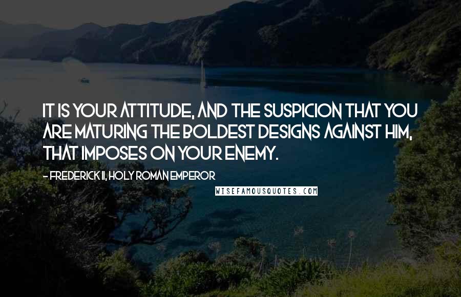 Frederick II, Holy Roman Emperor Quotes: It is your attitude, and the suspicion that you are maturing the boldest designs against him, that imposes on your enemy.