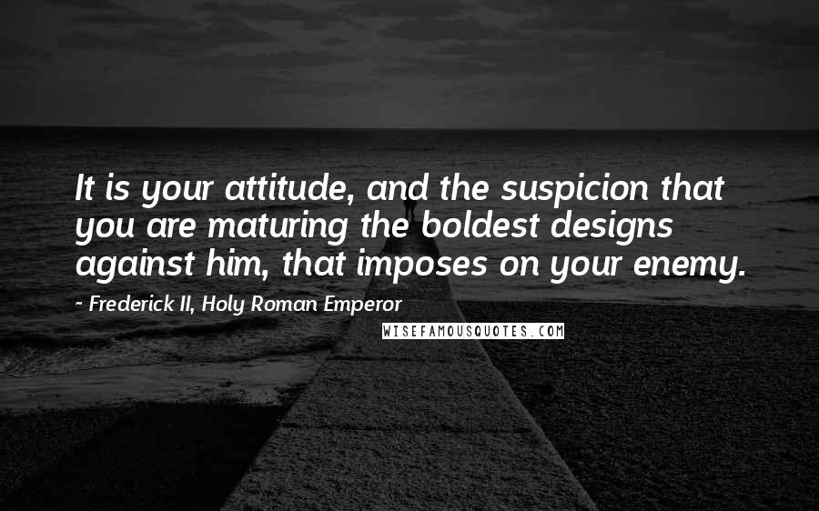 Frederick II, Holy Roman Emperor Quotes: It is your attitude, and the suspicion that you are maturing the boldest designs against him, that imposes on your enemy.