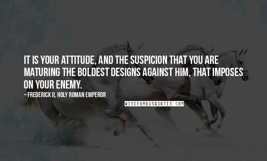 Frederick II, Holy Roman Emperor Quotes: It is your attitude, and the suspicion that you are maturing the boldest designs against him, that imposes on your enemy.