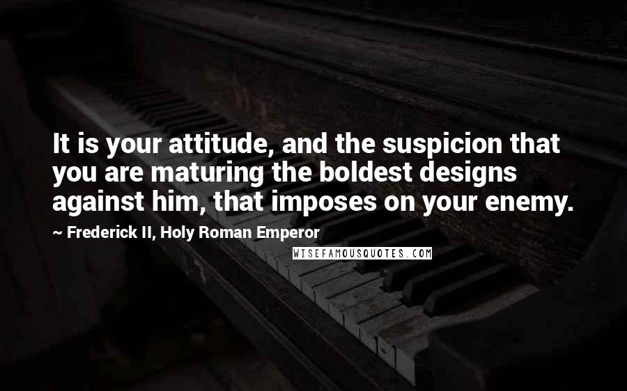 Frederick II, Holy Roman Emperor Quotes: It is your attitude, and the suspicion that you are maturing the boldest designs against him, that imposes on your enemy.