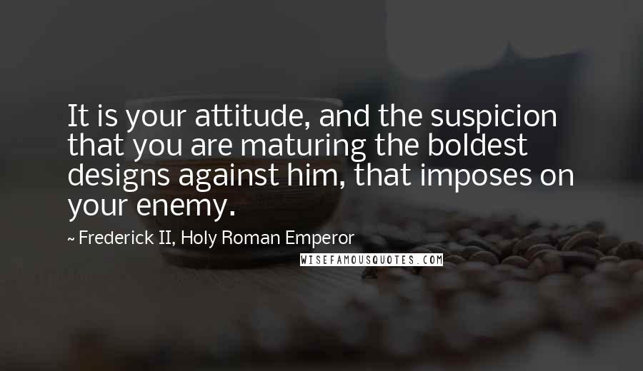 Frederick II, Holy Roman Emperor Quotes: It is your attitude, and the suspicion that you are maturing the boldest designs against him, that imposes on your enemy.