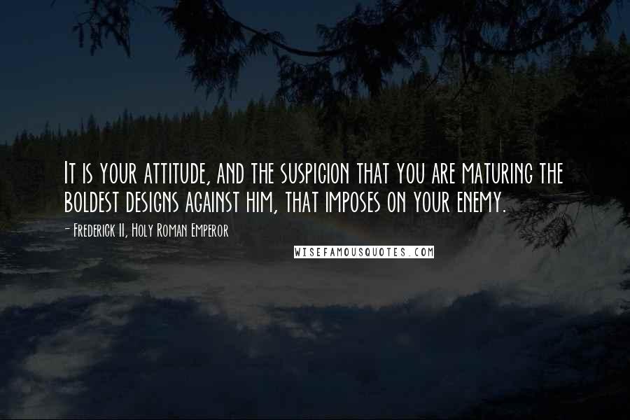 Frederick II, Holy Roman Emperor Quotes: It is your attitude, and the suspicion that you are maturing the boldest designs against him, that imposes on your enemy.