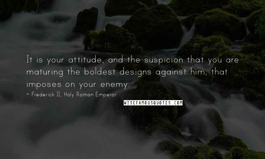 Frederick II, Holy Roman Emperor Quotes: It is your attitude, and the suspicion that you are maturing the boldest designs against him, that imposes on your enemy.