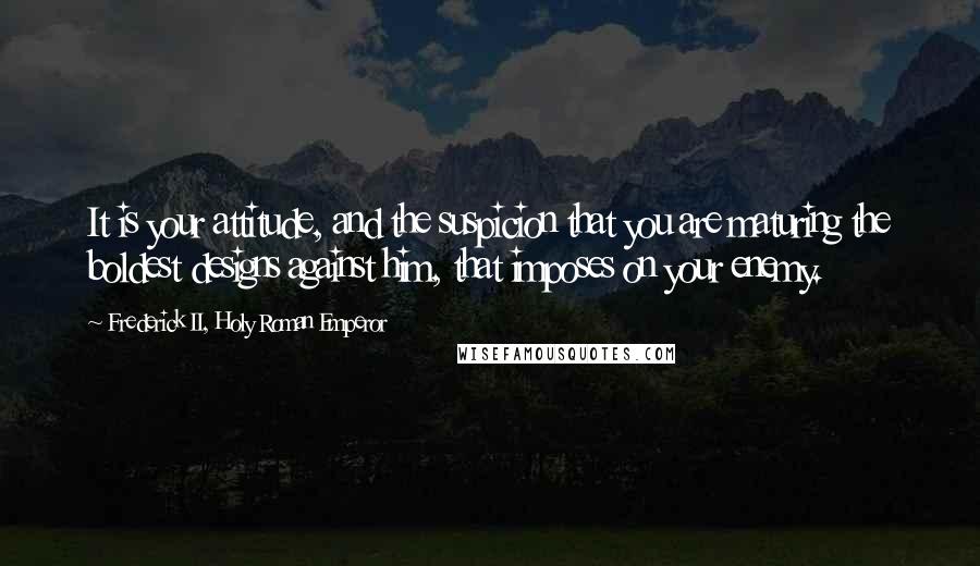 Frederick II, Holy Roman Emperor Quotes: It is your attitude, and the suspicion that you are maturing the boldest designs against him, that imposes on your enemy.