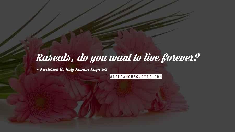 Frederick II, Holy Roman Emperor Quotes: Rascals, do you want to live forever?