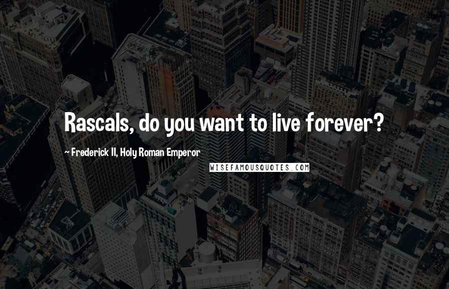 Frederick II, Holy Roman Emperor Quotes: Rascals, do you want to live forever?