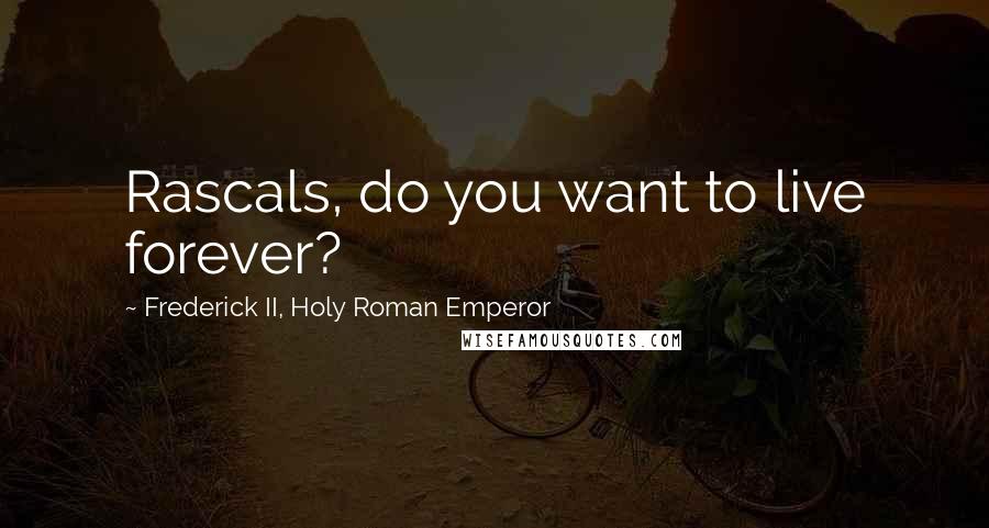 Frederick II, Holy Roman Emperor Quotes: Rascals, do you want to live forever?