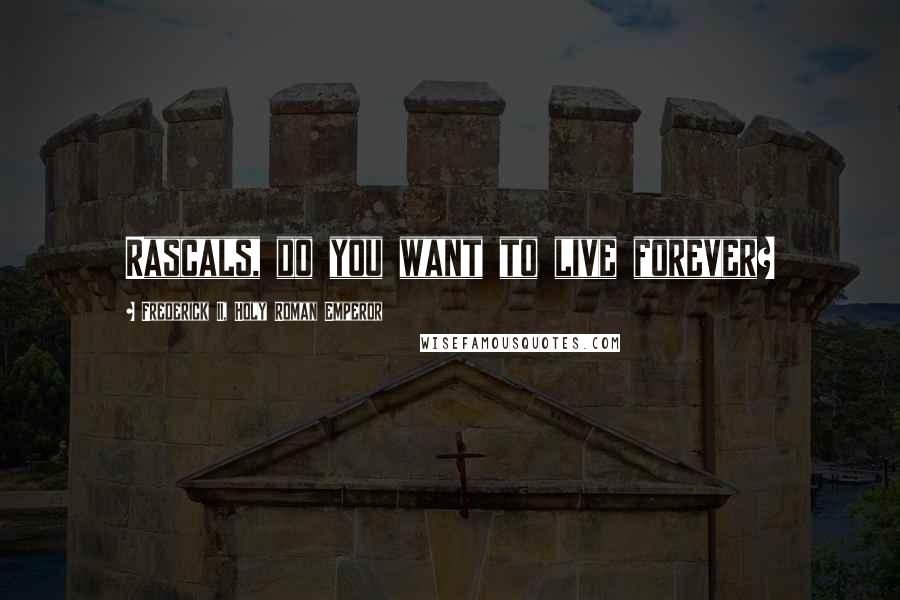 Frederick II, Holy Roman Emperor Quotes: Rascals, do you want to live forever?