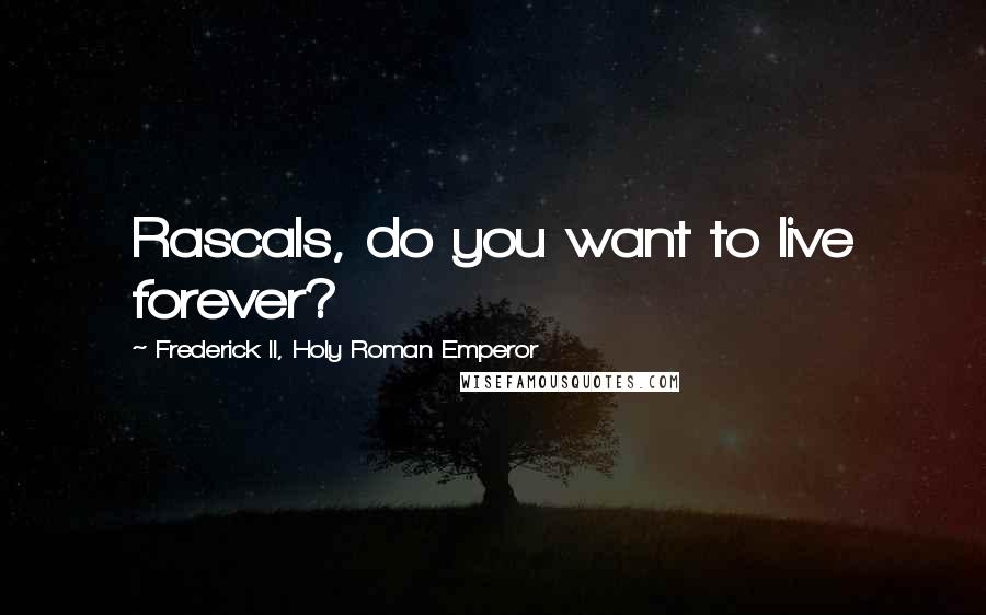 Frederick II, Holy Roman Emperor Quotes: Rascals, do you want to live forever?