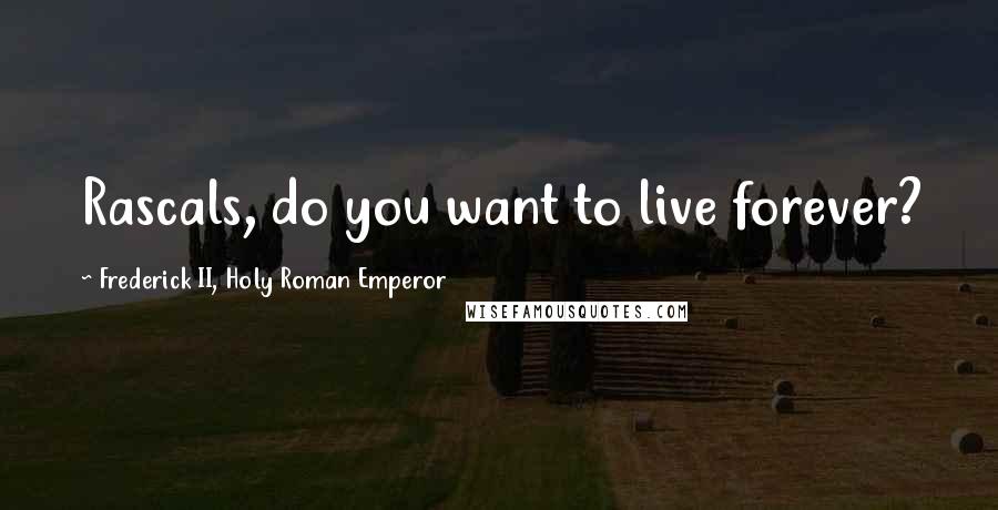Frederick II, Holy Roman Emperor Quotes: Rascals, do you want to live forever?