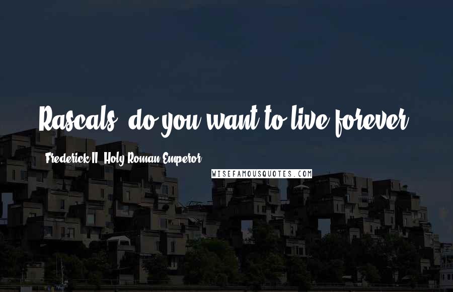 Frederick II, Holy Roman Emperor Quotes: Rascals, do you want to live forever?