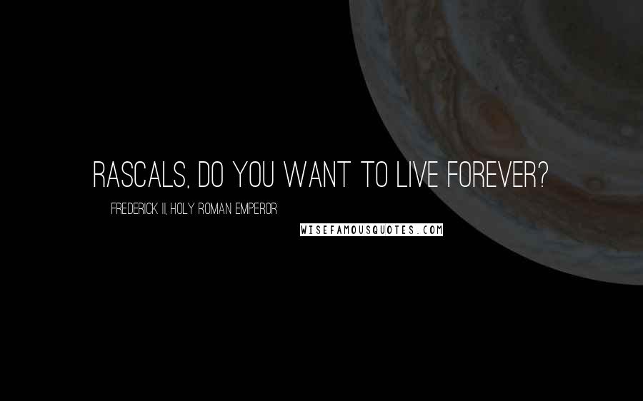 Frederick II, Holy Roman Emperor Quotes: Rascals, do you want to live forever?
