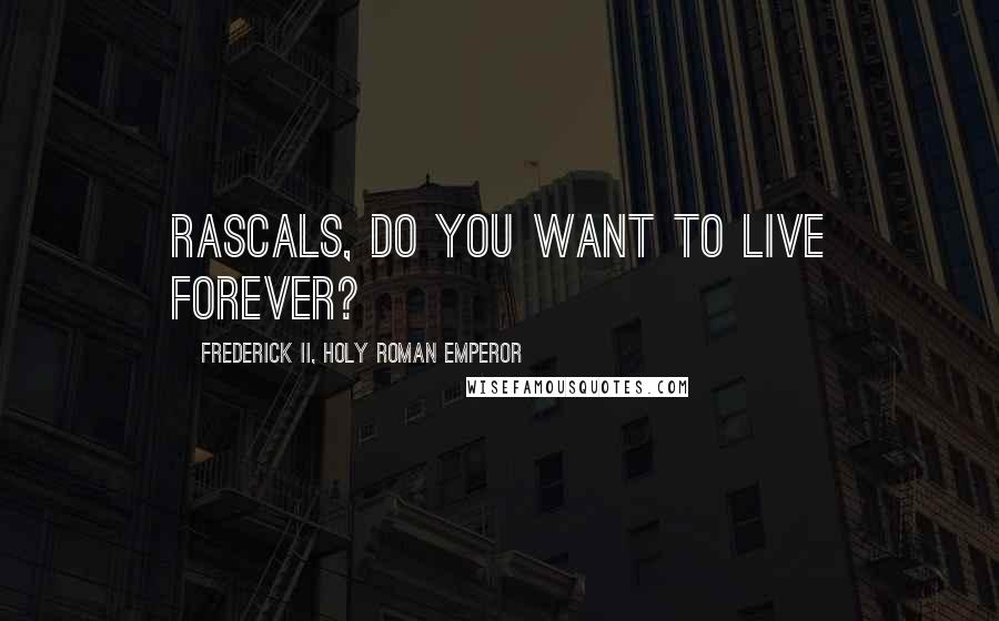 Frederick II, Holy Roman Emperor Quotes: Rascals, do you want to live forever?