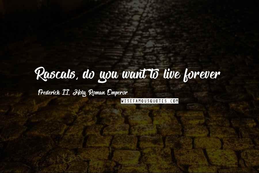 Frederick II, Holy Roman Emperor Quotes: Rascals, do you want to live forever?