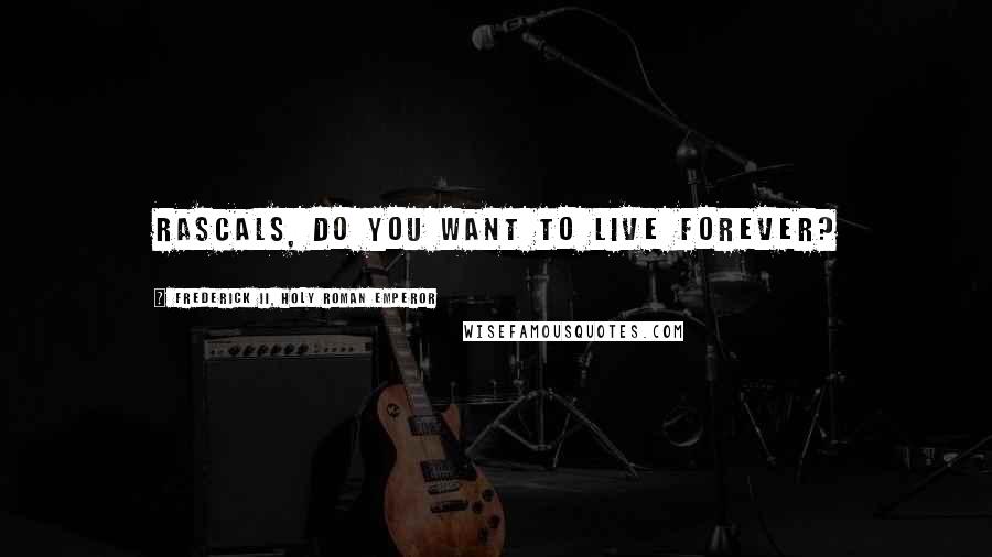 Frederick II, Holy Roman Emperor Quotes: Rascals, do you want to live forever?