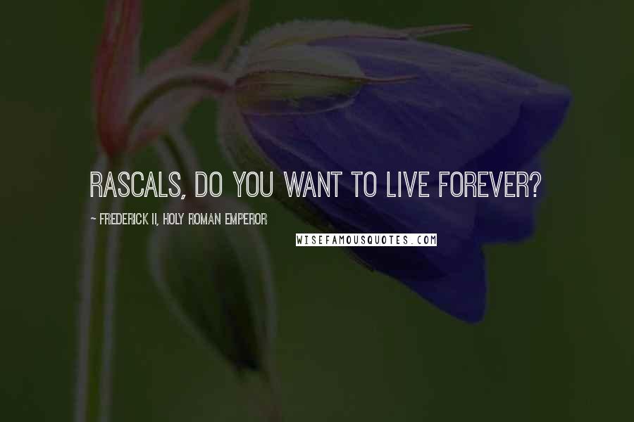 Frederick II, Holy Roman Emperor Quotes: Rascals, do you want to live forever?