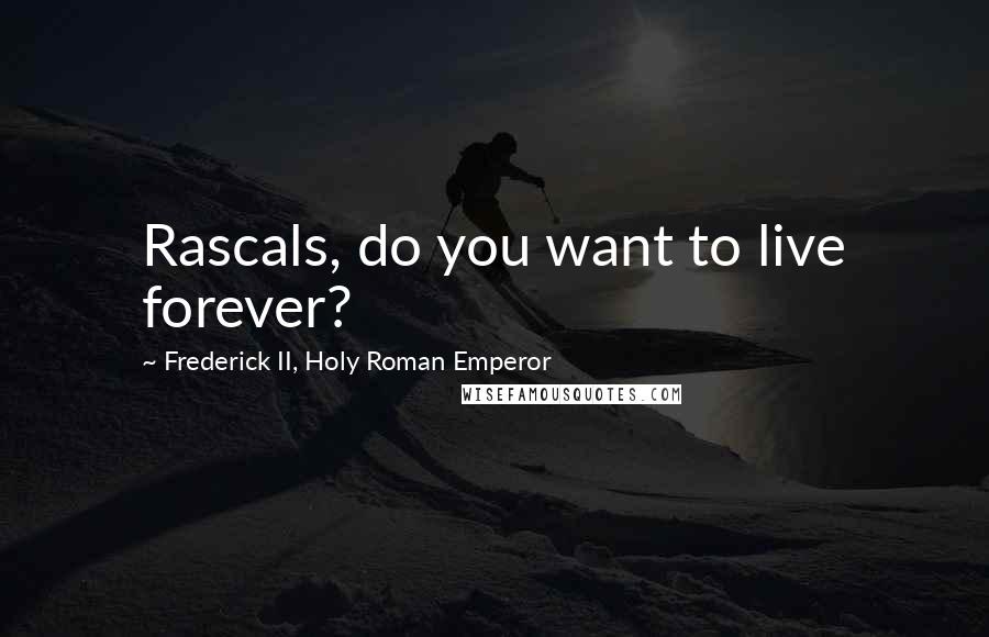 Frederick II, Holy Roman Emperor Quotes: Rascals, do you want to live forever?