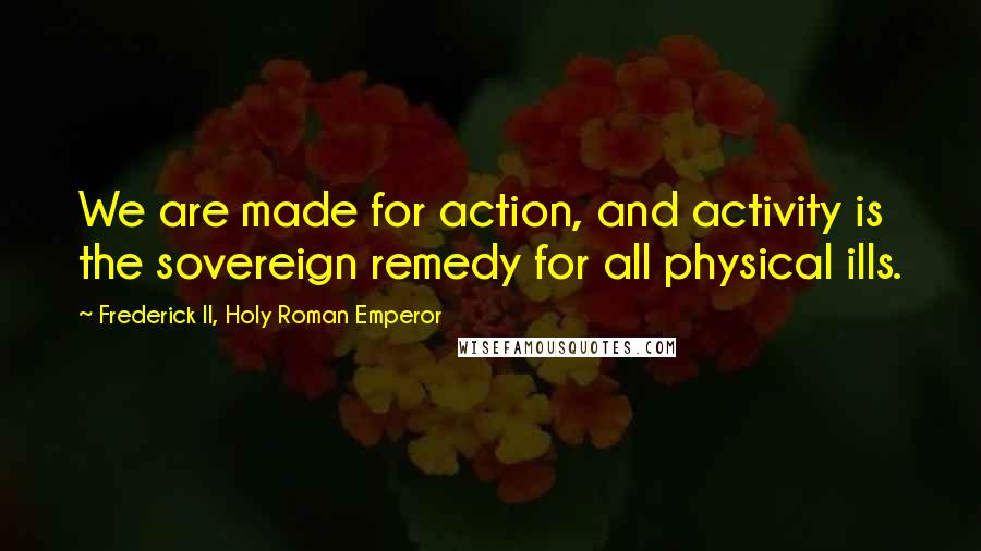 Frederick II, Holy Roman Emperor Quotes: We are made for action, and activity is the sovereign remedy for all physical ills.