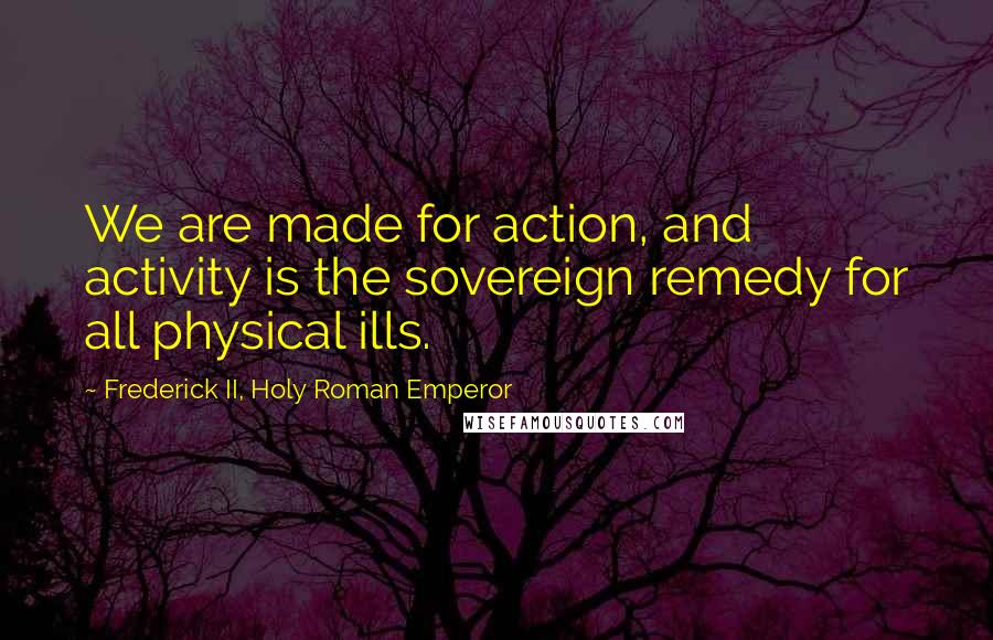 Frederick II, Holy Roman Emperor Quotes: We are made for action, and activity is the sovereign remedy for all physical ills.