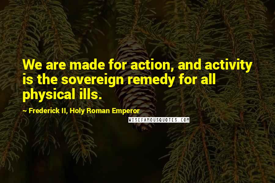 Frederick II, Holy Roman Emperor Quotes: We are made for action, and activity is the sovereign remedy for all physical ills.