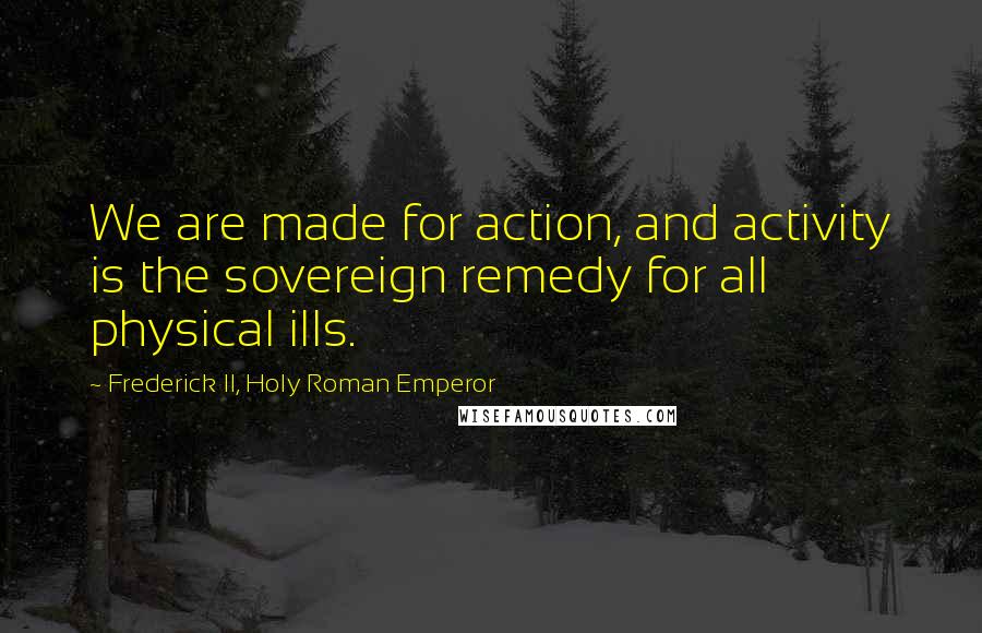 Frederick II, Holy Roman Emperor Quotes: We are made for action, and activity is the sovereign remedy for all physical ills.