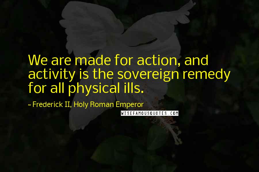 Frederick II, Holy Roman Emperor Quotes: We are made for action, and activity is the sovereign remedy for all physical ills.