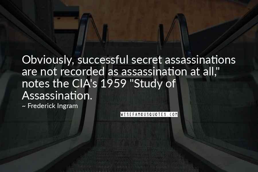 Frederick Ingram Quotes: Obviously, successful secret assassinations are not recorded as assassination at all," notes the CIA's 1959 "Study of Assassination.