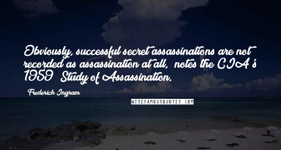 Frederick Ingram Quotes: Obviously, successful secret assassinations are not recorded as assassination at all," notes the CIA's 1959 "Study of Assassination.