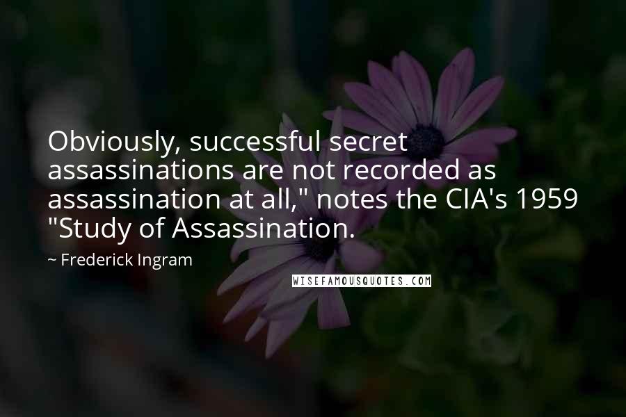 Frederick Ingram Quotes: Obviously, successful secret assassinations are not recorded as assassination at all," notes the CIA's 1959 "Study of Assassination.