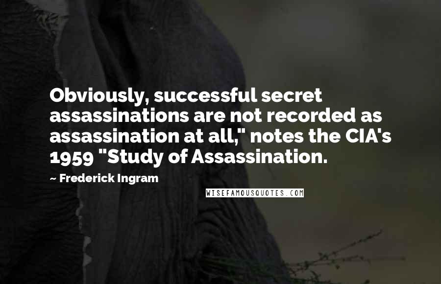 Frederick Ingram Quotes: Obviously, successful secret assassinations are not recorded as assassination at all," notes the CIA's 1959 "Study of Assassination.