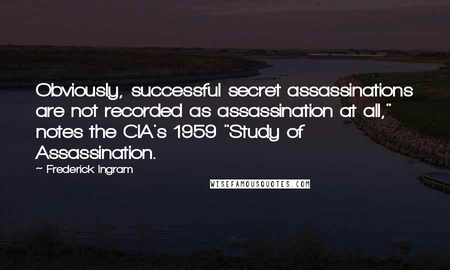 Frederick Ingram Quotes: Obviously, successful secret assassinations are not recorded as assassination at all," notes the CIA's 1959 "Study of Assassination.