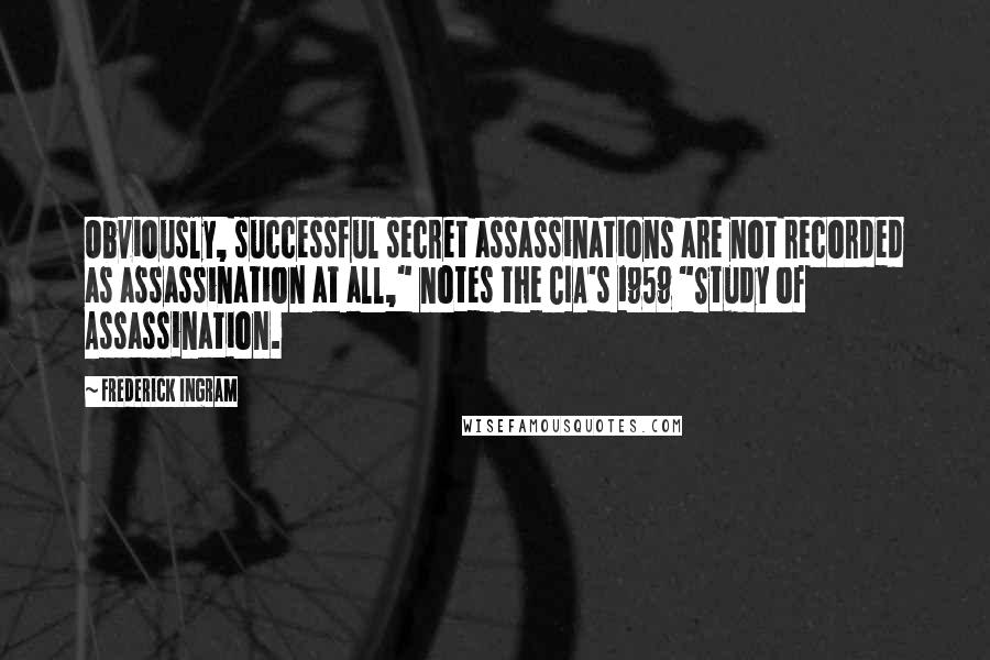 Frederick Ingram Quotes: Obviously, successful secret assassinations are not recorded as assassination at all," notes the CIA's 1959 "Study of Assassination.