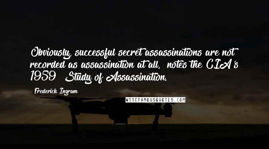 Frederick Ingram Quotes: Obviously, successful secret assassinations are not recorded as assassination at all," notes the CIA's 1959 "Study of Assassination.