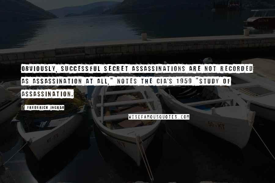 Frederick Ingram Quotes: Obviously, successful secret assassinations are not recorded as assassination at all," notes the CIA's 1959 "Study of Assassination.