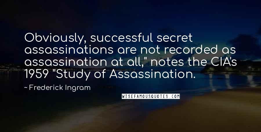 Frederick Ingram Quotes: Obviously, successful secret assassinations are not recorded as assassination at all," notes the CIA's 1959 "Study of Assassination.