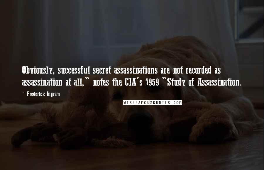 Frederick Ingram Quotes: Obviously, successful secret assassinations are not recorded as assassination at all," notes the CIA's 1959 "Study of Assassination.