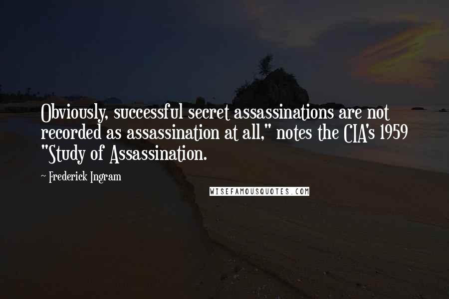 Frederick Ingram Quotes: Obviously, successful secret assassinations are not recorded as assassination at all," notes the CIA's 1959 "Study of Assassination.