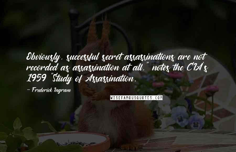 Frederick Ingram Quotes: Obviously, successful secret assassinations are not recorded as assassination at all," notes the CIA's 1959 "Study of Assassination.