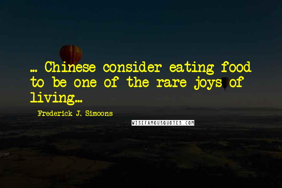 Frederick J. Simoons Quotes: ... Chinese consider eating food to be one of the rare joys of living...