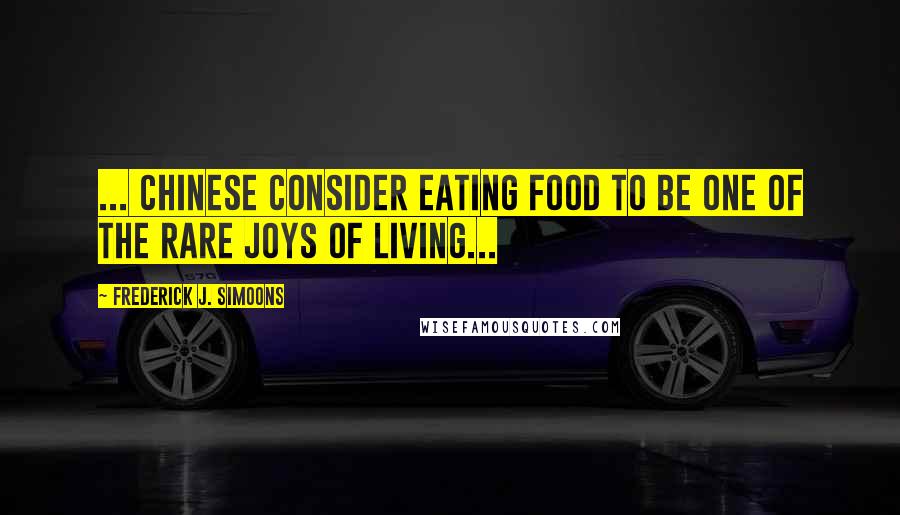 Frederick J. Simoons Quotes: ... Chinese consider eating food to be one of the rare joys of living...