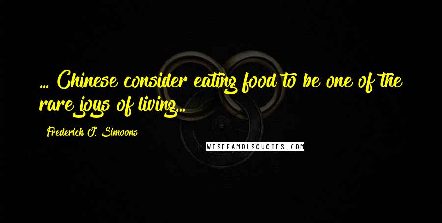 Frederick J. Simoons Quotes: ... Chinese consider eating food to be one of the rare joys of living...