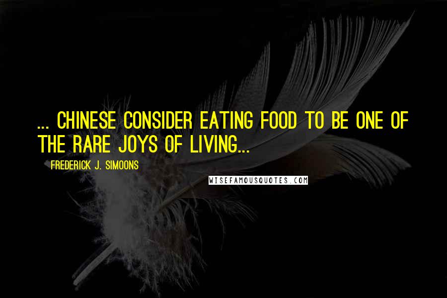 Frederick J. Simoons Quotes: ... Chinese consider eating food to be one of the rare joys of living...