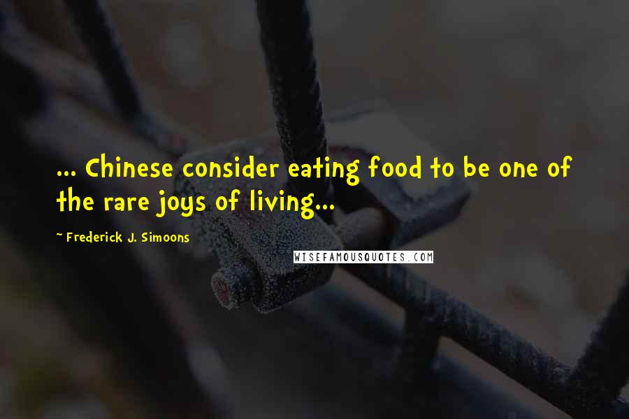 Frederick J. Simoons Quotes: ... Chinese consider eating food to be one of the rare joys of living...