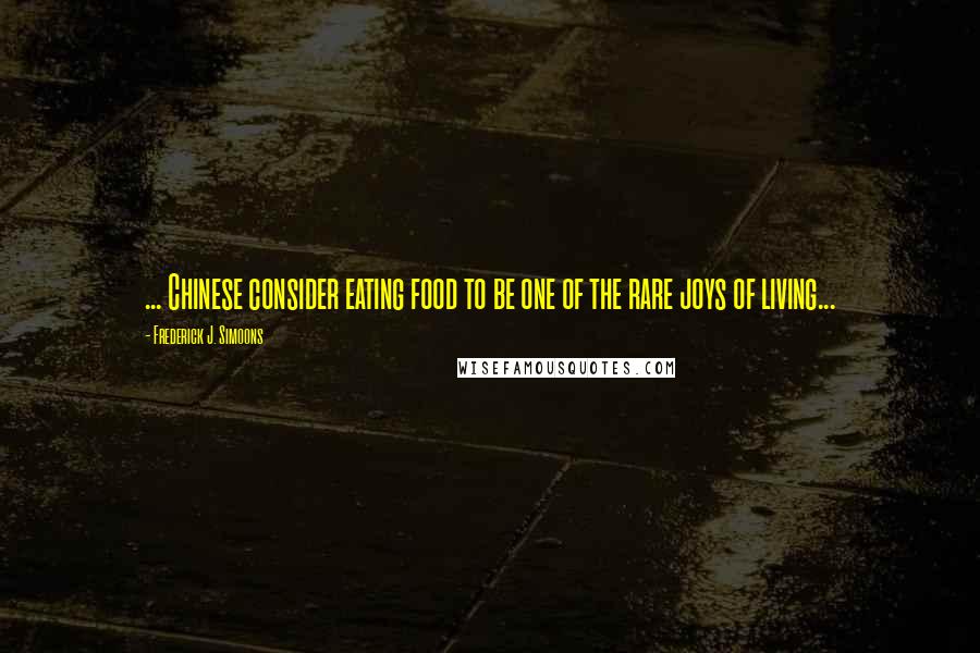 Frederick J. Simoons Quotes: ... Chinese consider eating food to be one of the rare joys of living...