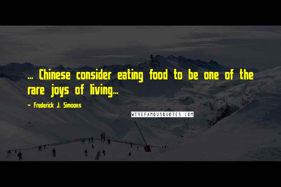 Frederick J. Simoons Quotes: ... Chinese consider eating food to be one of the rare joys of living...